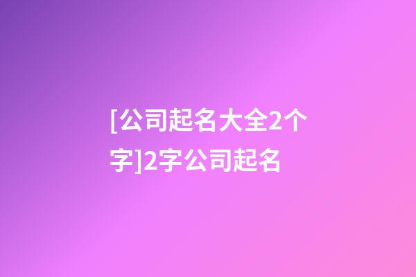 [公司起名大全2个字]2字公司起名-第1张-公司起名-玄机派